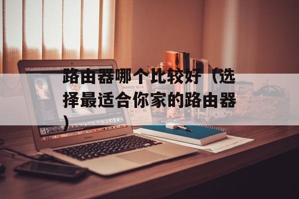 路由器哪个比较好（选择最适合你家的路由器）-第1张图片-