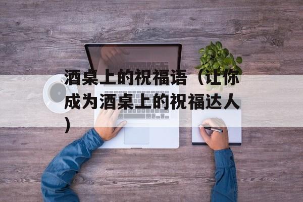 酒桌上的祝福语（让你成为酒桌上的祝福达人）-第1张图片-