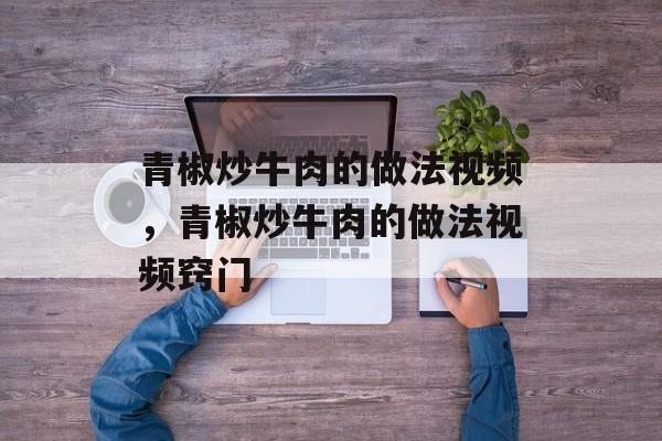 青椒炒牛肉的做法视频，青椒炒牛肉的做法视频窍门-第1张图片-