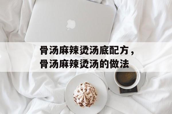 骨汤麻辣烫汤底配方，骨汤麻辣烫汤的做法-第1张图片-