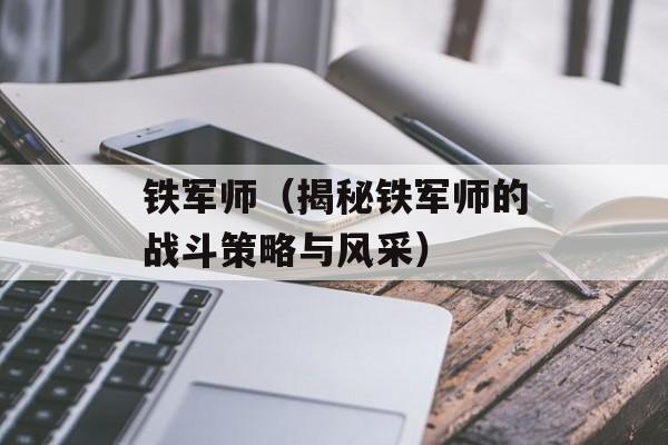 铁军师（揭秘铁军师的战斗策略与风采）-第1张图片-