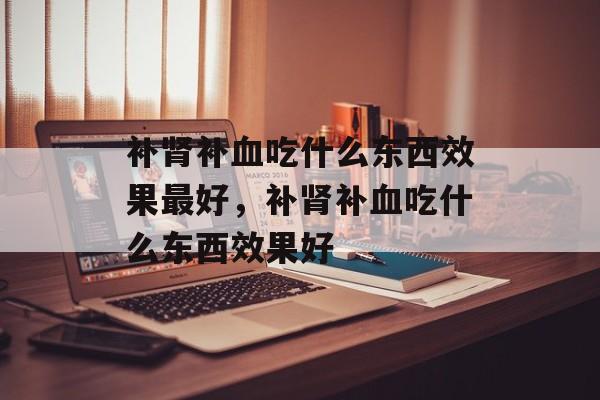 补肾补血吃什么东西效果最好，补肾补血吃什么东西效果好-第1张图片-