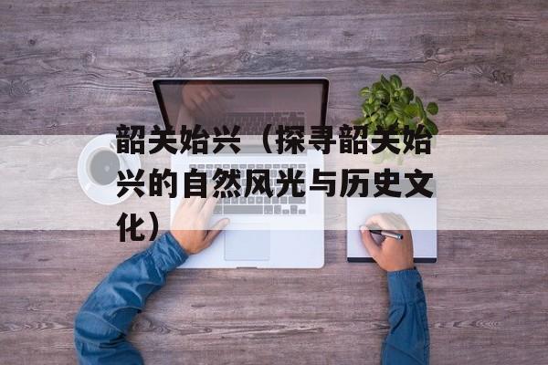 韶关始兴（探寻韶关始兴的自然风光与历史文化）-第1张图片-