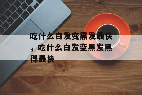 吃什么白发变黑发最快，吃什么白发变黑发黑得最快-第1张图片-