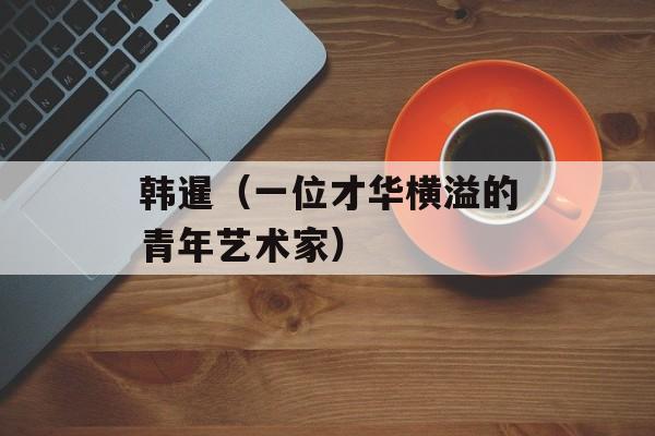 韩暹（一位才华横溢的青年艺术家）-第1张图片-
