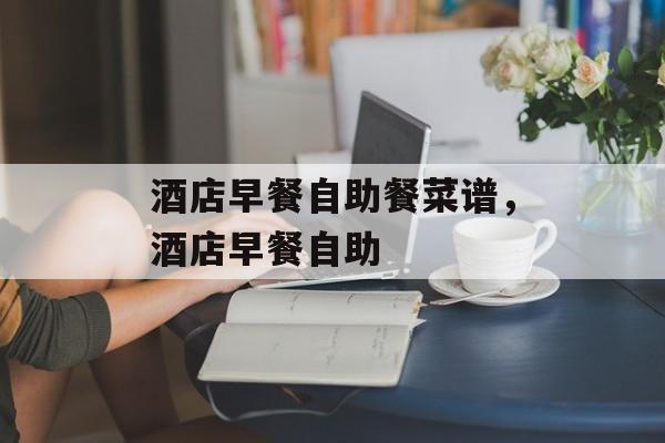 酒店早餐自助餐菜谱，酒店早餐自助-第1张图片-