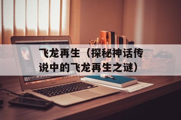 飞龙再生（探秘神话传说中的飞龙再生之谜）-第1张图片-