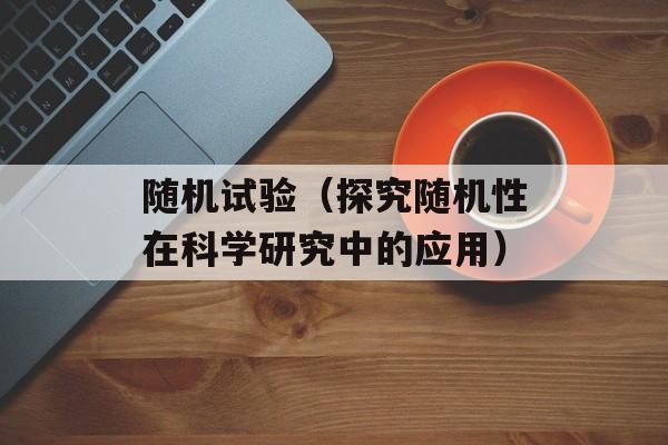 随机试验（探究随机性在科学研究中的应用）-第1张图片-