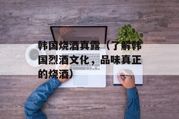 韩国烧酒真露（了解韩国烈酒文化，品味真正的烧酒）-第1张图片-