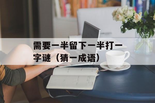 需要一半留下一半打一字谜（猜一成语）-第1张图片-