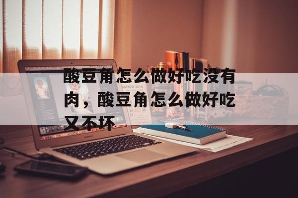 酸豆角怎么做好吃没有肉，酸豆角怎么做好吃又不坏-第1张图片-
