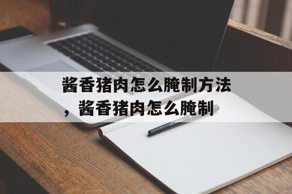 酱香猪肉怎么腌制方法，酱香猪肉怎么腌制-第1张图片-