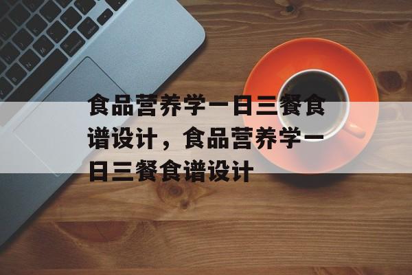 食品营养学一日三餐食谱设计，食品营养学一日三餐食谱设计-第1张图片-