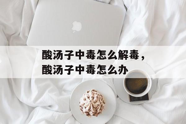 酸汤子中毒怎么解毒，酸汤子中毒怎么办-第1张图片-