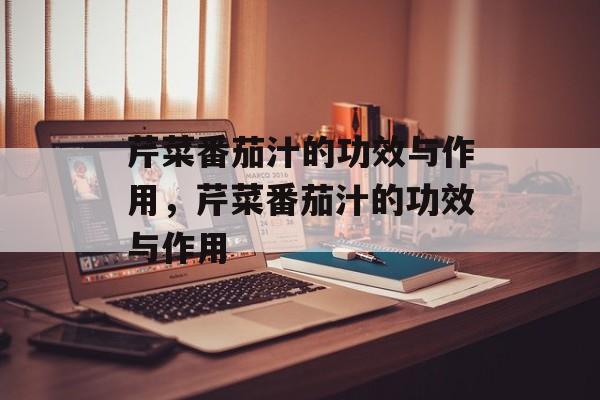 芹菜番茄汁的功效与作用，芹菜番茄汁的功效与作用-第1张图片-