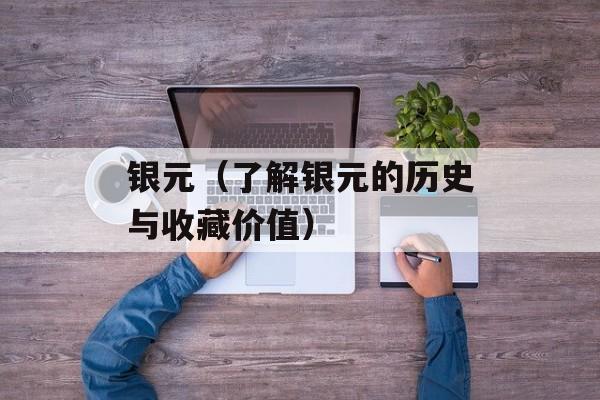 银元（了解银元的历史与收藏价值）-第1张图片-