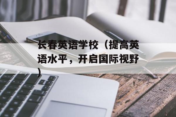 长春英语学校（提高英语水平，开启国际视野）-第1张图片-