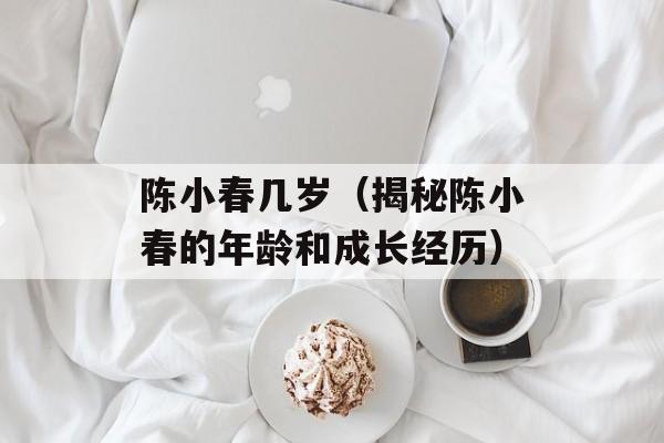 陈小春几岁（揭秘陈小春的年龄和成长经历）-第1张图片-