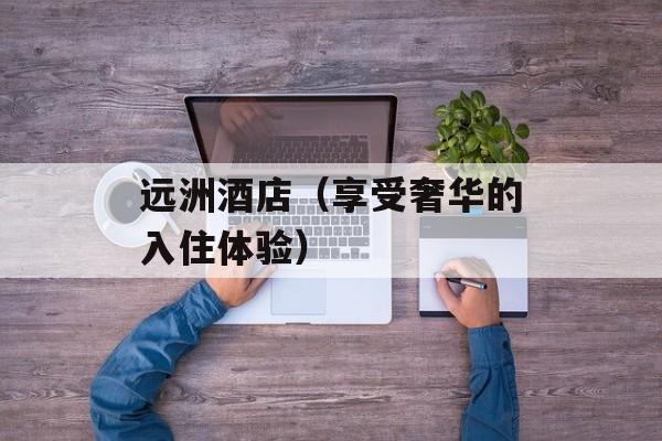 远洲酒店（享受奢华的入住体验）-第1张图片-