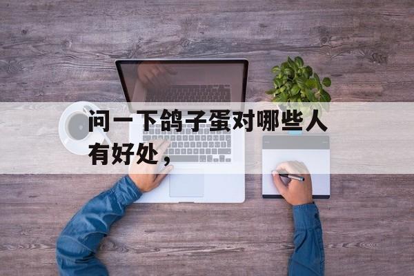 问一下鸽子蛋对哪些人有好处，-第1张图片-