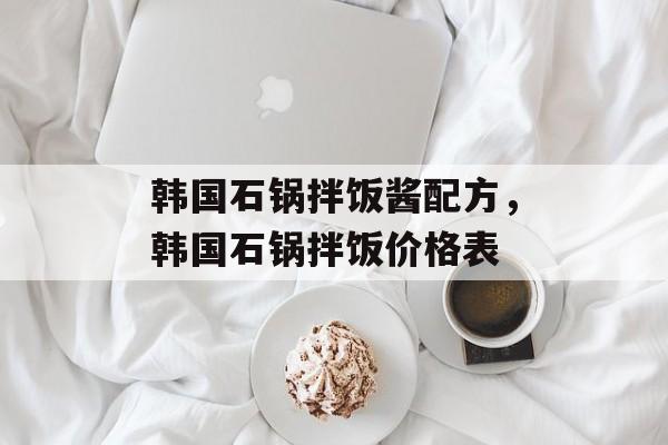 韩国石锅拌饭酱配方，韩国石锅拌饭价格表-第1张图片-