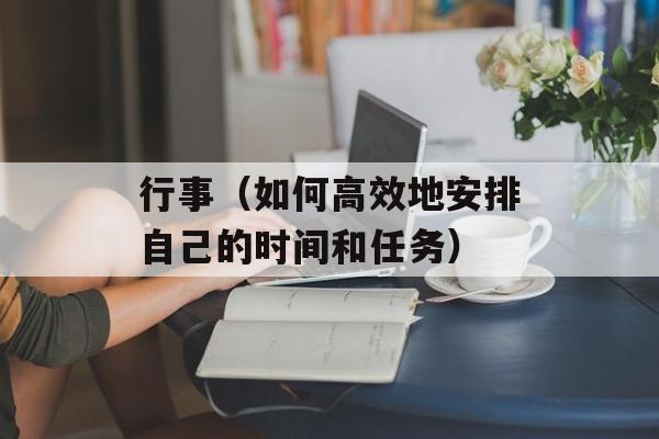 行事（如何高效地安排自己的时间和任务）-第1张图片-