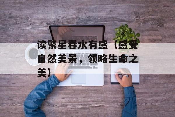 读繁星春水有感（感受自然美景，领略生命之美）-第1张图片-