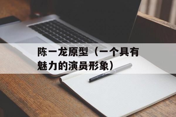 陈一龙原型（一个具有魅力的演员形象）-第1张图片-