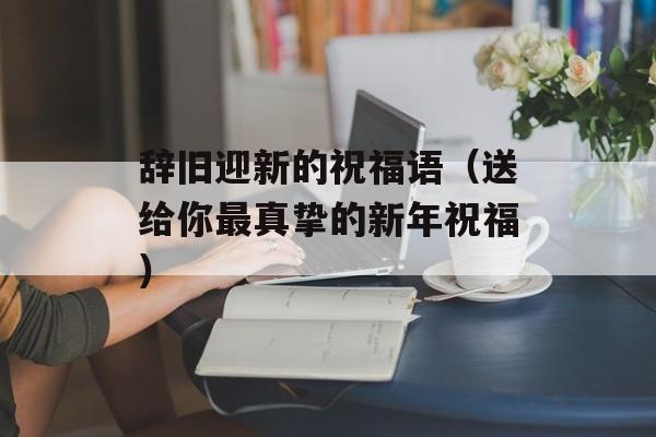 辞旧迎新的祝福语（送给你最真挚的新年祝福）-第1张图片-