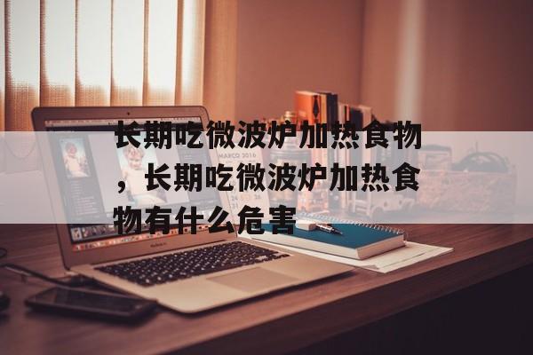 长期吃微波炉加热食物，长期吃微波炉加热食物有什么危害-第1张图片-