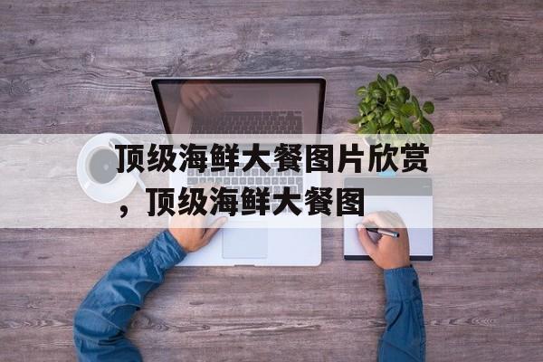 顶级海鲜大餐图片欣赏，顶级海鲜大餐图-第1张图片-
