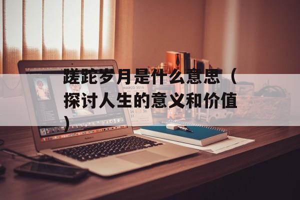 蹉跎岁月是什么意思（探讨人生的意义和价值）-第1张图片-