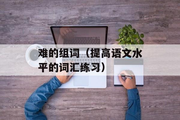 难的组词（提高语文水平的词汇练习）-第1张图片-