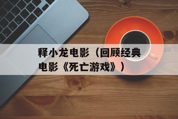 释小龙电影（回顾经典电影《死亡游戏》）-第1张图片-