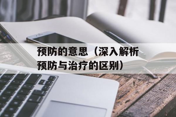 预防的意思（深入解析预防与治疗的区别）-第1张图片-