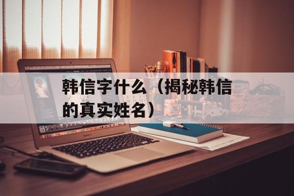 韩信字什么（揭秘韩信的真实姓名）-第1张图片-