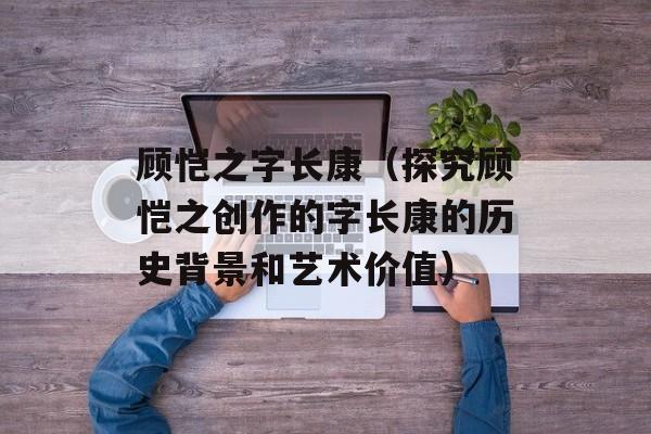 顾恺之字长康（探究顾恺之创作的字长康的历史背景和艺术价值）-第1张图片-
