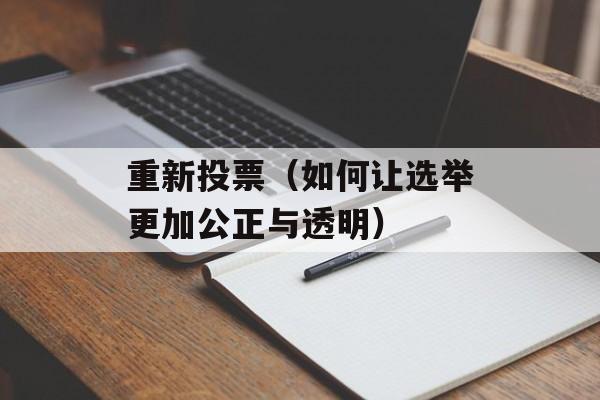 重新投票（如何让选举更加公正与透明）-第1张图片-