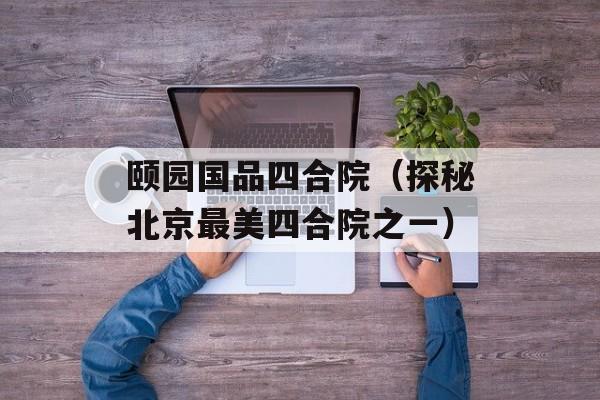 颐园国品四合院（探秘北京最美四合院之一）-第1张图片-