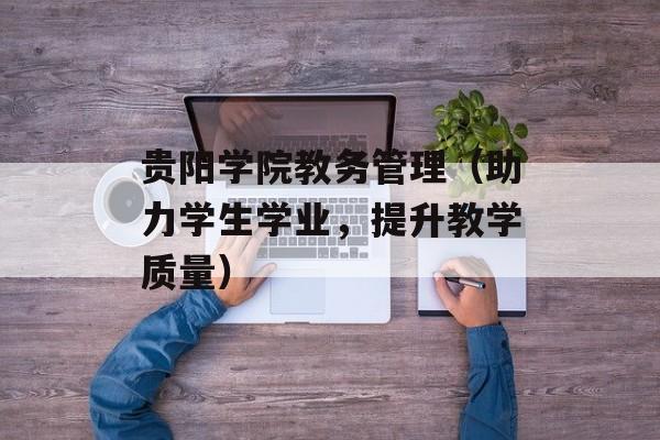贵阳学院教务管理（助力学生学业，提升教学质量）-第1张图片-