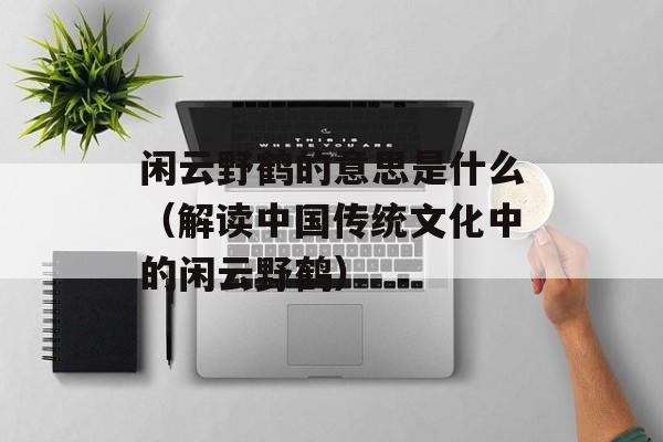闲云野鹤的意思是什么（解读中国传统文化中的闲云野鹤）-第1张图片-