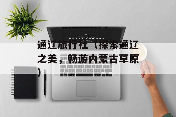 通辽旅行社（探索通辽之美，畅游内蒙古草原）-第1张图片-