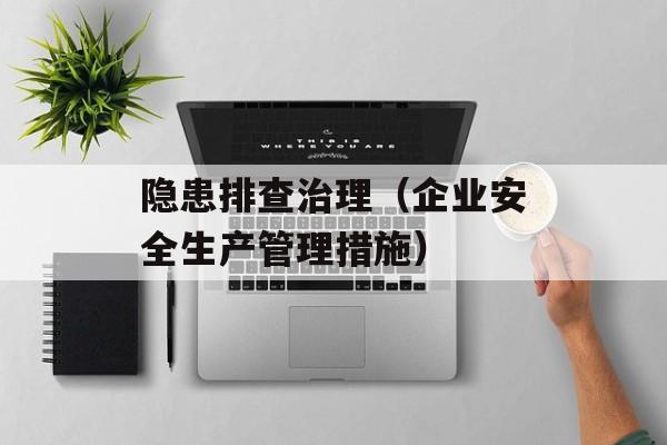 隐患排查治理（企业安全生产管理措施）-第1张图片-