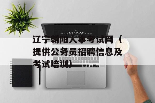 辽宁朝阳人事考试网（提供公务员招聘信息及考试培训）-第1张图片-