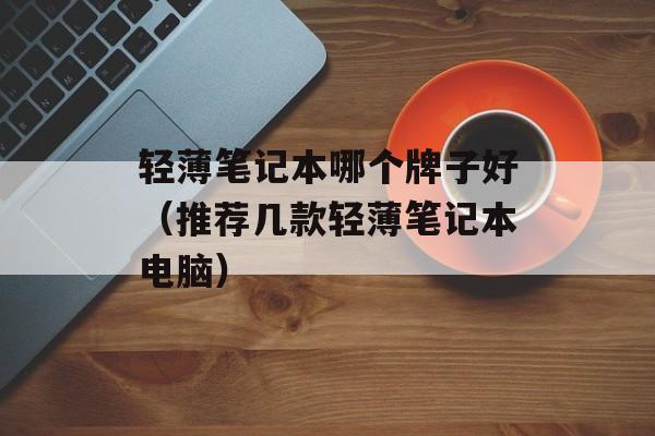 轻薄笔记本哪个牌子好（推荐几款轻薄笔记本电脑）-第1张图片-