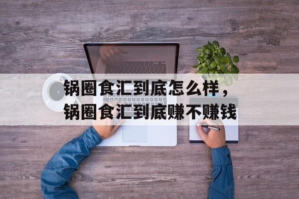 锅圈食汇到底怎么样，锅圈食汇到底赚不赚钱-第1张图片-