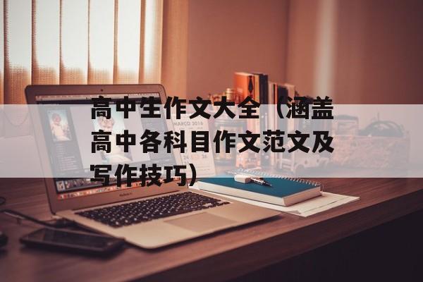 高中生作文大全（涵盖高中各科目作文范文及写作技巧）-第1张图片-