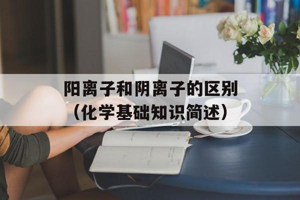 阳离子和阴离子的区别（化学基础知识简述）-第1张图片-
