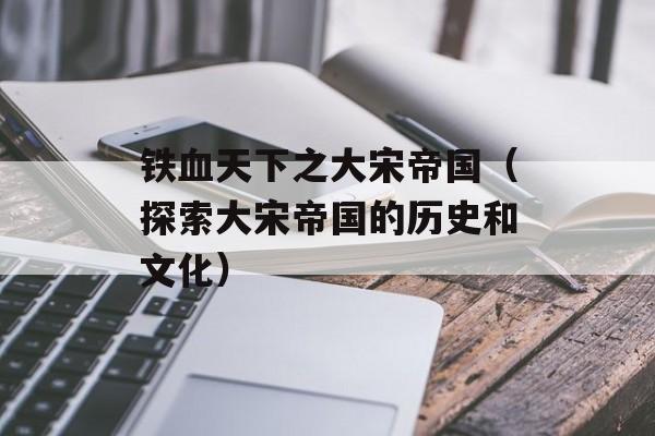 铁血天下之大宋帝国（探索大宋帝国的历史和文化）-第1张图片-