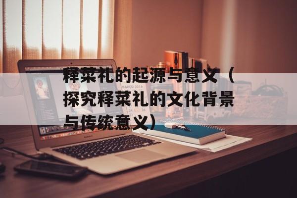 释菜礼的起源与意义（探究释菜礼的文化背景与传统意义）-第1张图片-